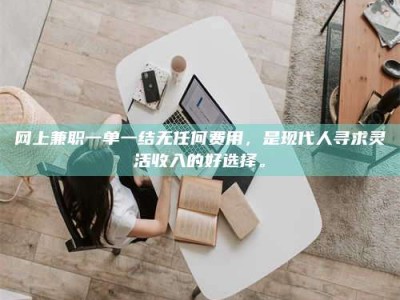 汶上网上兼职一单一结无任何费用，是现代人寻求灵活收入的好选择。