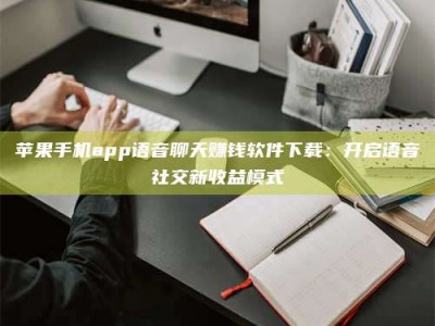 汶上苹果手机app语音聊天赚钱软件下载：开启语音社交新收益模式