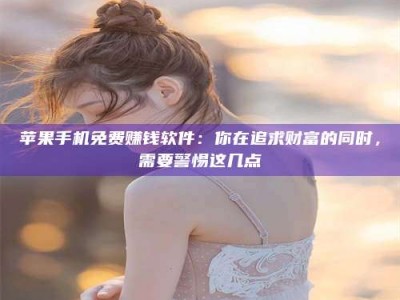 汶上苹果手机免费赚钱软件：你在追求财富的同时，需要警惕这几点