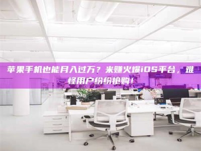 汶上苹果手机也能月入过万？米赚火爆iOS平台，难怪用户纷纷抢购！