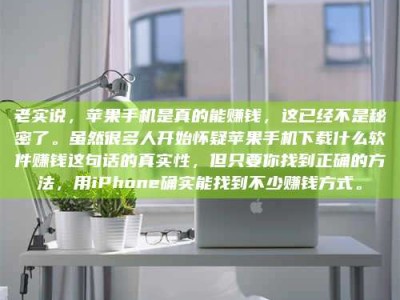 汶上老实说，苹果手机是真的能赚钱，这已经不是秘密了。虽然很多人开始怀疑苹果手机下载什么软件赚钱这句话的真实性，但只要你找到正确的方法，用iPhone确实能找到不少赚钱方式。